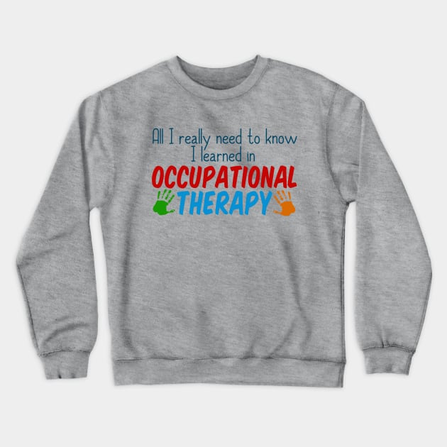 All I Really Need to Know I Learned in Occupational Therapy Crewneck Sweatshirt by epiclovedesigns